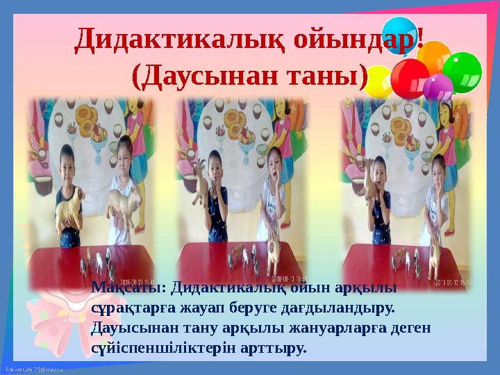 FokinaLida.75@mail.ru Дидактикалық ойындар! (Даусынан таны) Мақсаты: Дидактикалық ойын арқылы сұрақтарға жауап беруге дағдыланд FokinaLida.75@mail.ru Дидактикалық ойындар! (Даусынан таны) Мақсаты: Дидактикалық ойын арқылы сұрақтарға жауап беруге дағдыланд