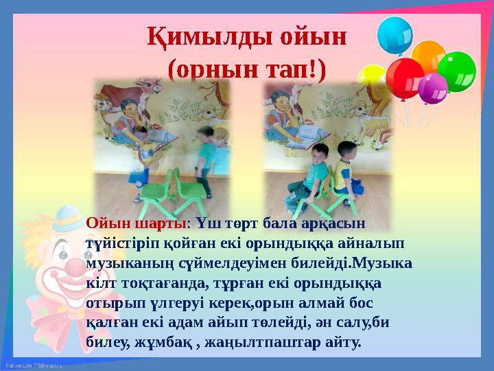 FokinaLida.75@mail.ru Қимылды ойын (орнын тап!) Ойын шарты : Үш төрт бала арқасын түйістіріп қойған екі орындыққа айналып муз FokinaLida.75@mail.ru Қимылды ойын (орнын тап!) Ойын шарты : Үш төрт бала арқасын түйістіріп қойған екі орындыққа айналып муз