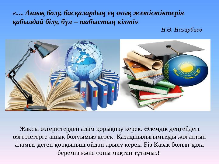 Жақсы өзгерістерден адам қорықпау керек . Әлемдік деңгейдегі өзгерістерге ашық болуымыз керек. Қазақшылығымызды жоғалтып алам
