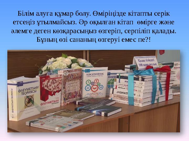 Білім алуға құмар болу. Өміріңізде кітапты серік етсеңіз ұтылмайсыз. Әр оқылған кітап өмірге және әлемге деген көзқарасыңыз ө