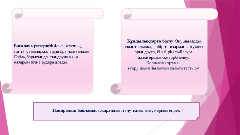 Бағалау критерийі: Жеке, жұптық, топтық тапсырмаларды орындай алады. Сабақ барысында тыңдаушының назарын өзіне аудара алады.