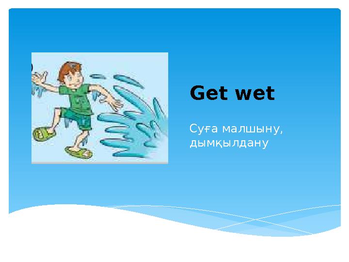Get wet Суға малшыну, дымқылдану