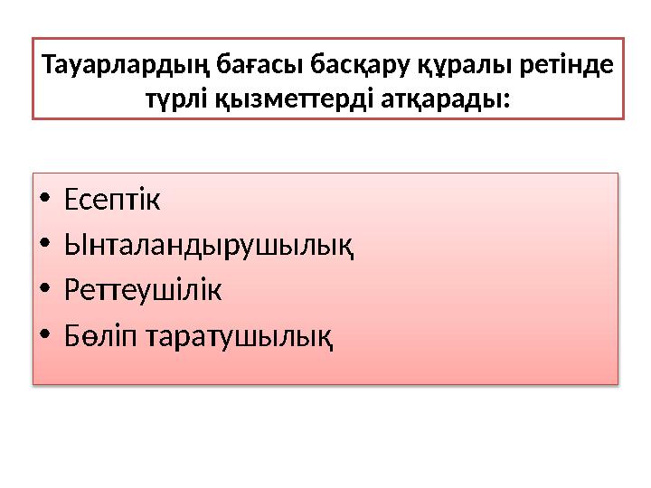 Тауарлардың бағасы басқару құралы ретінде түрлі қызметтерді атқарады: • Есептік • Ынталандырушылық • Реттеушілік • Бөліп тарату