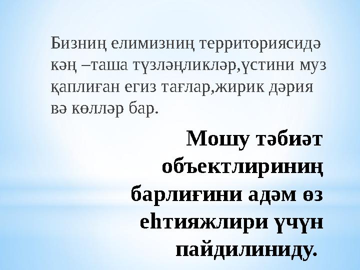 Мошу тәбиәт объектлириниң барлиғини адәм өз еһтияжлири үчүн пайдилиниду. Бизниң елимизниң территориясидә кәң –таша түзләңли