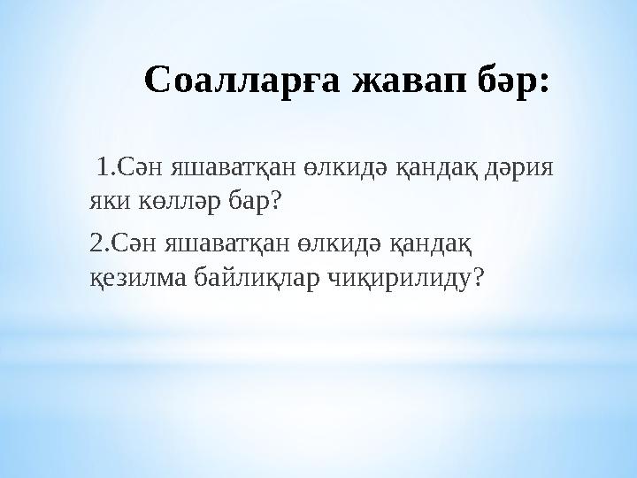Соалларға жавап бәр: 1.Сән яшаватқан өлкидә қандақ дәрия яки көлләр бар? 2.Сән яшаватқан өлкидә қандақ қезилма байлиқлар ч