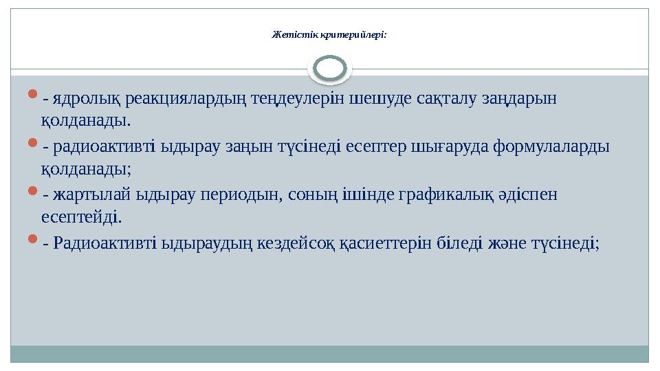 Жетістік критерийлері:  - ядролық реакциялардың теңдеулерін шешуде сақталу заңдарын қолданады.  - радиоактивті ыдырау заңын