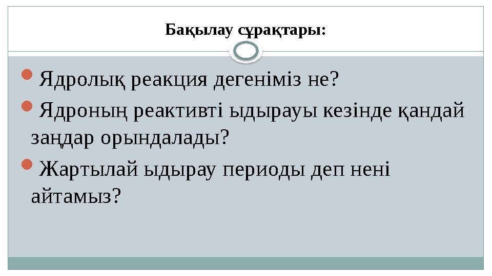Бақылау сұрақтары:  Ядролық реакция дегеніміз не?  Ядроның реактивті ыдырауы кезінде қандай заңдар орындалады?  Жартылай ыды