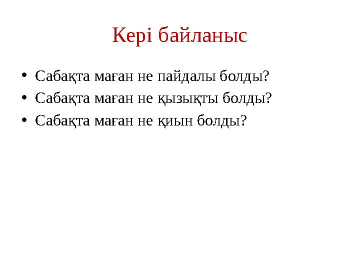 Кері байланыс • Сабақта маған не пайдалы болды? • Сабақта маған не қызықты болды? • Сабақта маған не қиын болды?