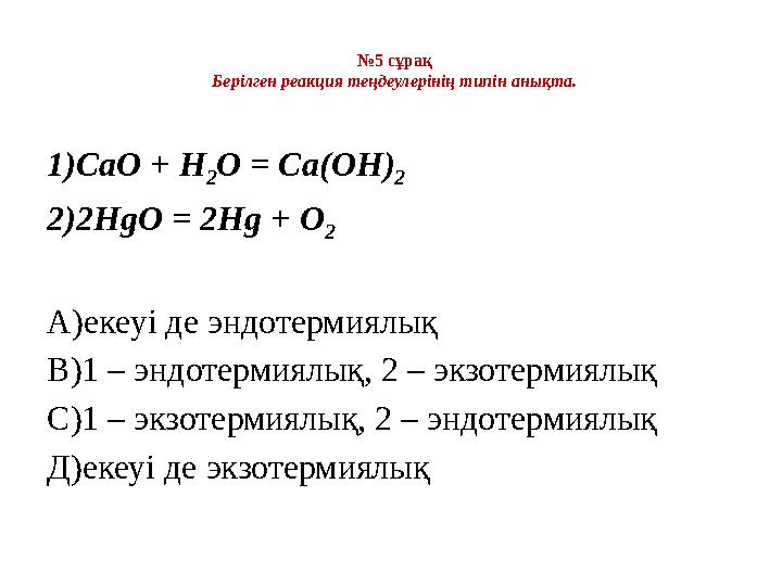 № 5 сұрақ Берілген реакция теңдеулерінің типін анықта. 1) CaO + H 2 O = Ca(OH) 2 2) 2HgO = 2Hg + O 2 А) екеуі де эндотермиялық В