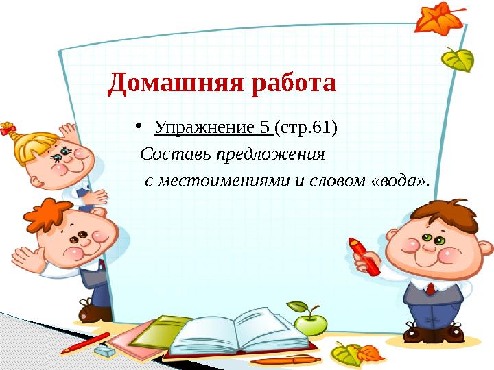 Домашняя работа • Упражнение 5 (стр.61) Составь предложения с местоимениями и словом «вода».