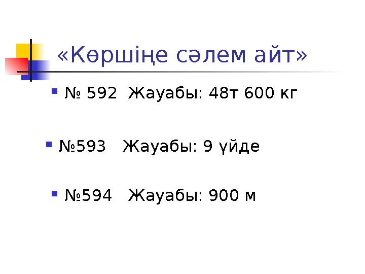 «Көршіңе сәлем айт»  № 592 Жауабы: 48т 600 кг  № 593 Жауабы: 9 үйде  № 594 Жауабы: 900 м