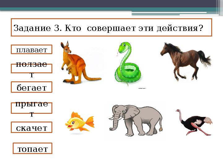 Задание 3. Кто совершает эти действия? топаетплавает ползае т бегает прыгае т скачет