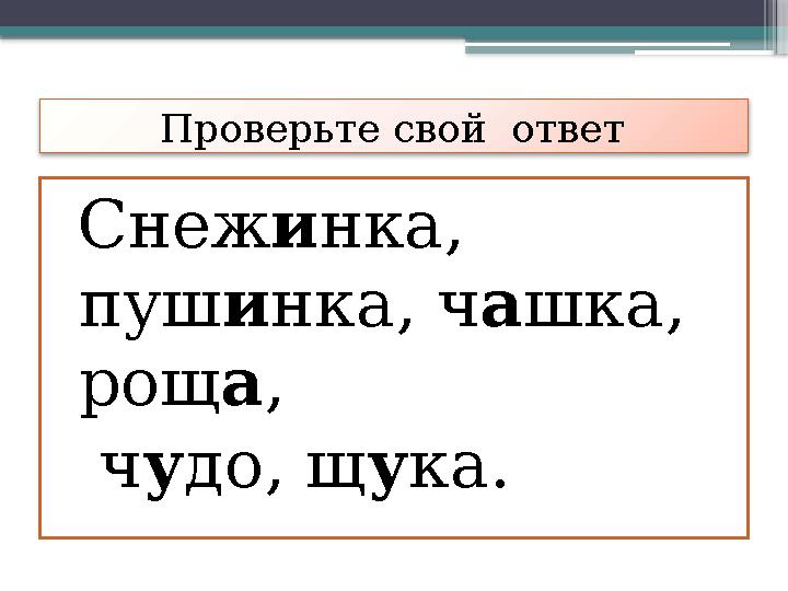 Проверьте свой ответ Снеж и нка, пуш и нка, ч а шка, рощ а , ч у до, щ у ка.