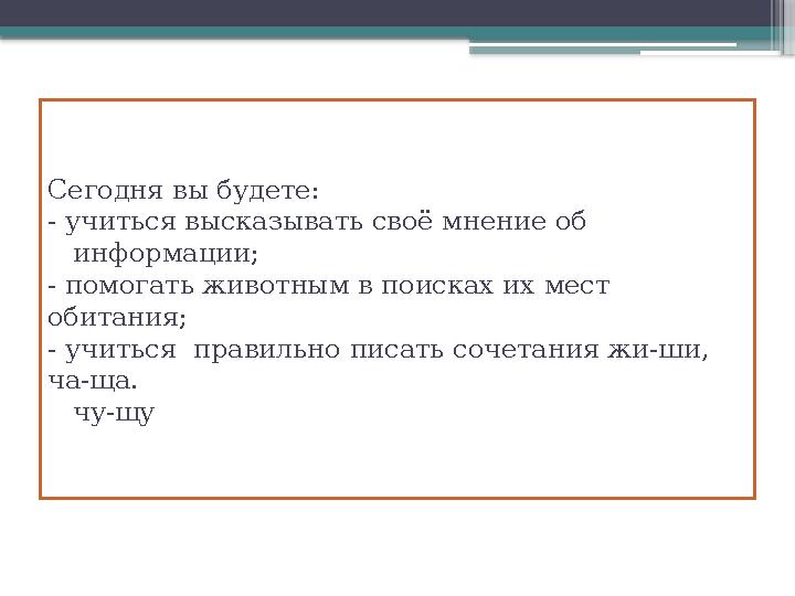 Сегодня вы будете: - учиться высказывать своё мнение об информации; - помогать животным в поисках их мест обитания; - учит