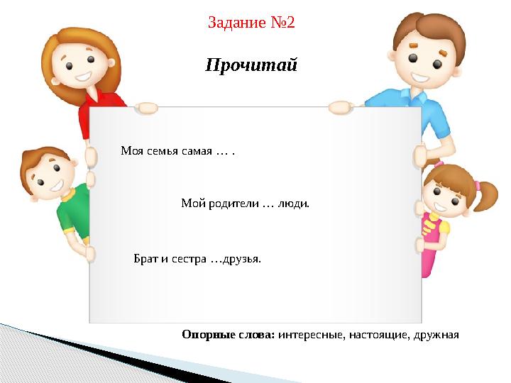 Задание №2 Прочитай Моя семья самая … . Мой родители … люди. Брат и сестра …друзья. Опорные слова: интересные, настоящие, друж