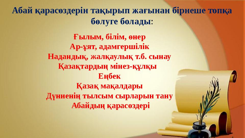 Абай қарасөздерін тақырып жағынан бірнеше топқа бөлуге болады : Ғылым, білім, өнер Ар-ұят, адамгершілік Надандық, жалқаулық т