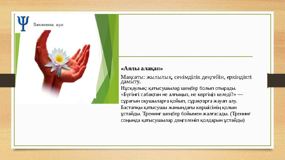 «Аялы алақан» Мақсаты: жылылық, сенімділік деңгейін, еркіндікті дамыту. Нұсқаулық: қатысушылар шеңбер болып отырады. «Бүгінгі