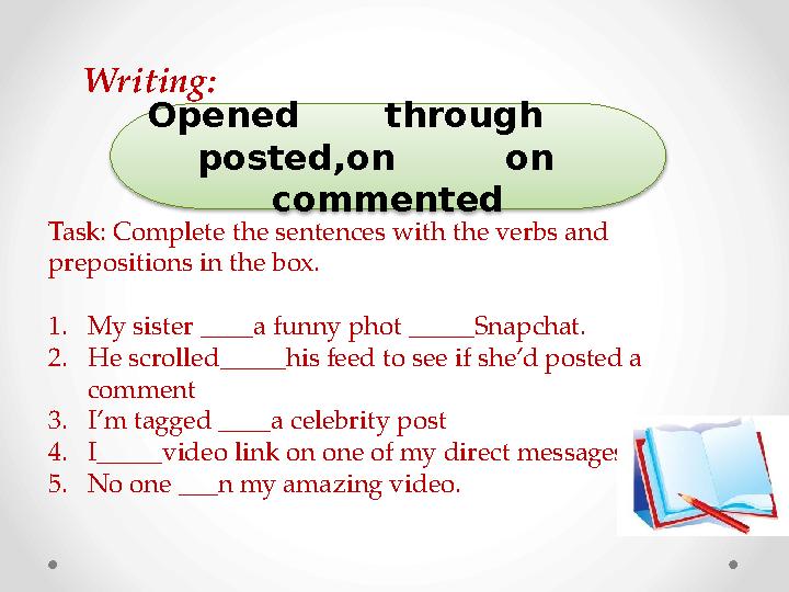 Task: Complete the sentences with the verbs and prepositions in the box. 1. My sister ____a funny phot _____Snapchat. 2. He scr
