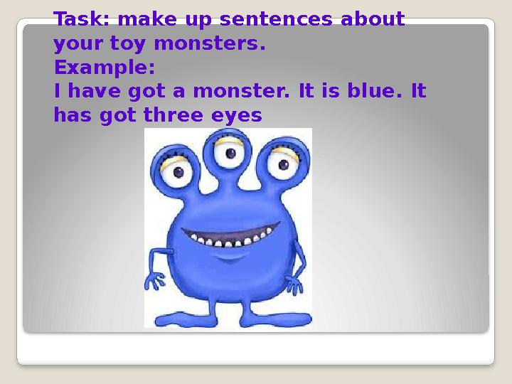 Task: make up sentences about your toy monsters. Example: I have got a monster. It is blue. It has got three eyes
