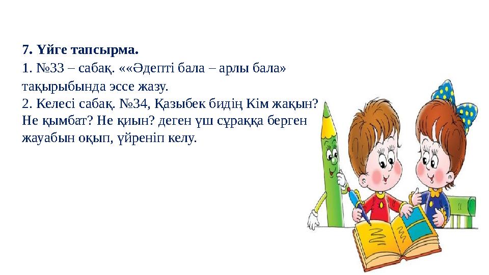 7. Үйге тапсырма. 1. №33 – сабақ. ««Әдепті бала – арлы бала» тақырыбында эссе жазу. 2. Келесі сабақ. №34, Қазыбек бидің Кім жақ