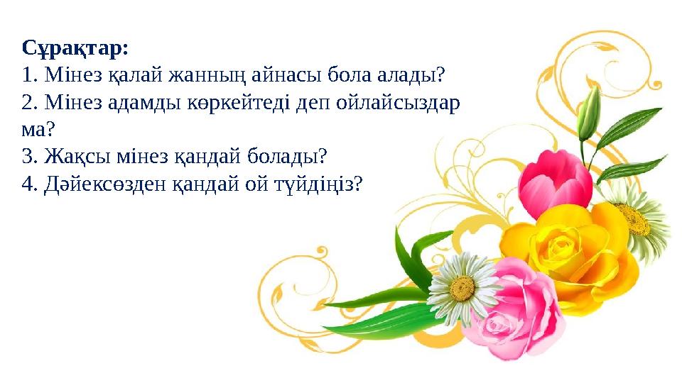 Сұрақтар: 1. Мінез қалай жанның айнасы бола алады? 2. Мінез адамды көркейтеді деп ойлайсыздар ма? 3. Жақсы мінез қандай болады?