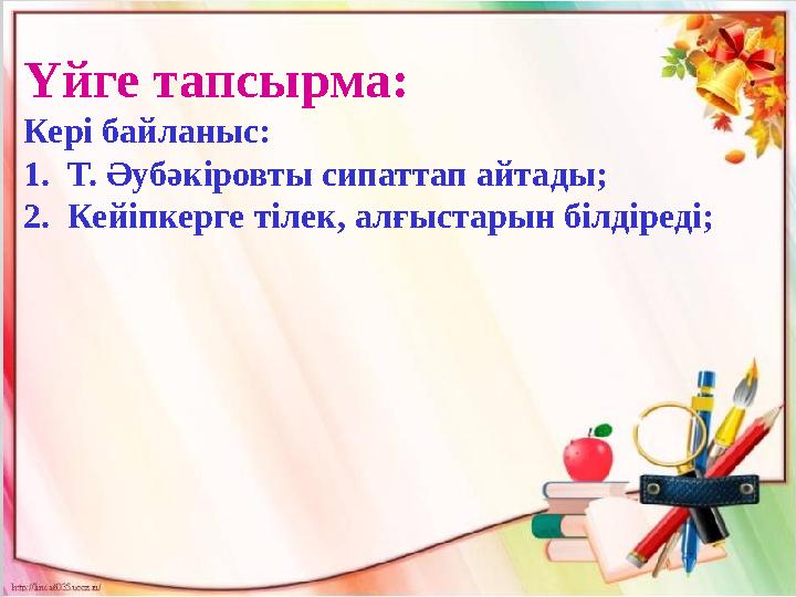 Үйге тапсырма: Кері байланыс: 1. Т. Әубәкіровты сипаттап айтады; 2. Кейіпкерге тілек, алғыстарын білдіреді;