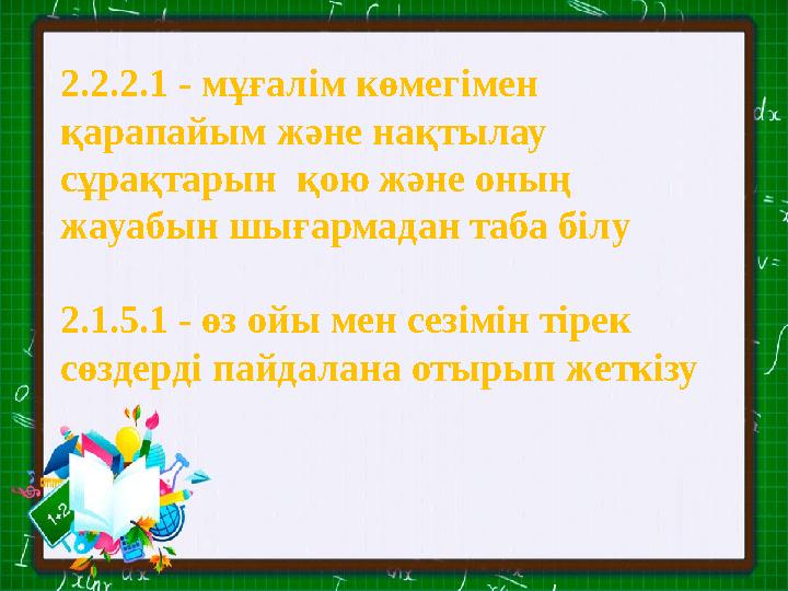 2.2.2.1 - мұғалім көмегімен қарапайым және нақтылау сұрақтарын қою және оның жауабын шығармадан таба білу 2.1.5.1 - өз ойы м