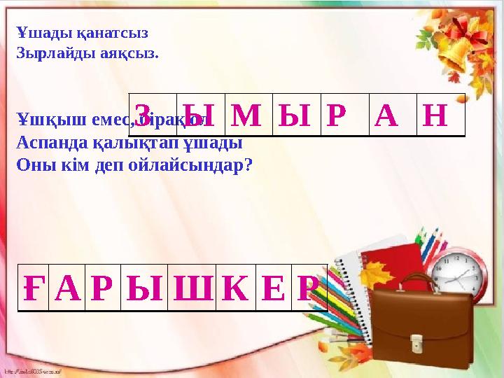Ұшады қанатсыз Зырлайды аяқсыз. Ұшқыш емес, бірақ ол Аспанда қалықтап ұшады Оны кім деп ойлайсындар? З Ы М Ы Р А Н Ғ А Р Ы Ш К