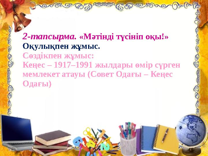 2-тапсырма. «Мәтінді түсініп оқы!» Оқулықпен жұмыс. Сөздікпен жұмыс: Кеңес – 1917–1991 жылдары өмір сүрген мемлекет атауы (С