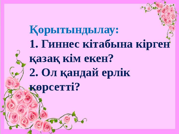 Қорытындылау: 1. Гиннес кітабына кірген қазақ кім екен? 2. Ол қандай ерлік көрсетті?