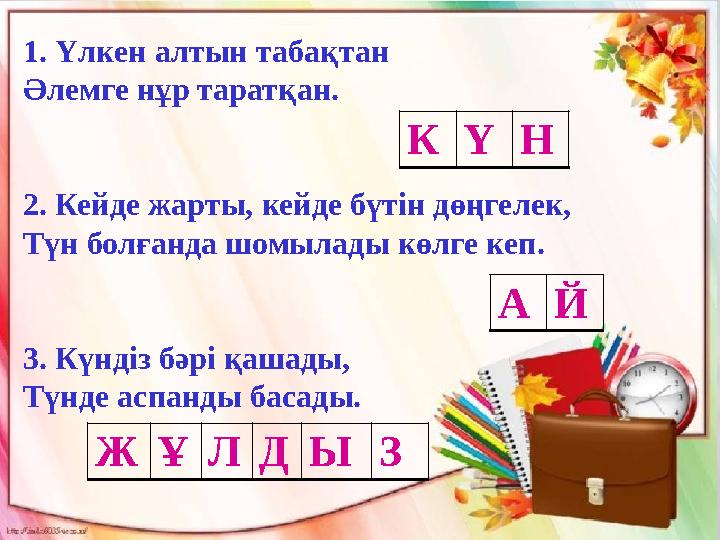 1. Үлкен алтын табақтан Әлемге нұр таратқан. 2. Кейде жарты, кейде бүтін дөңгелек, Түн болғанда шомылады көлге кеп. 3. Күн