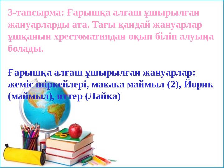 3-тапсырма: Ғарышқа алғаш ұшырылған жануарларды ата. Тағы қандай жануарлар ұшқанын хрестоматиядан оқып біліп алуыңа болады. Ғ