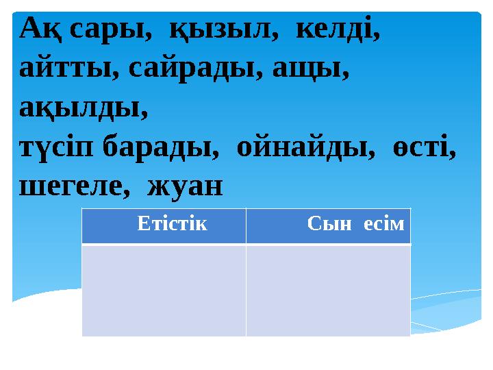 Ақ сары, қызыл, келді, айтты, сайрады, ащы, ақылды, түсіп барады, ойнайды, өсті, шегеле, жуан Етіст