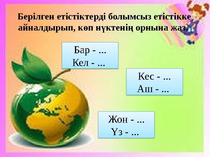 Берілген етістіктерді болымсыз етістікке айналдырып, көп нүктенің орнына жаз. Бар - ... Кел - ... Жон - ... Үз - ... Кес -