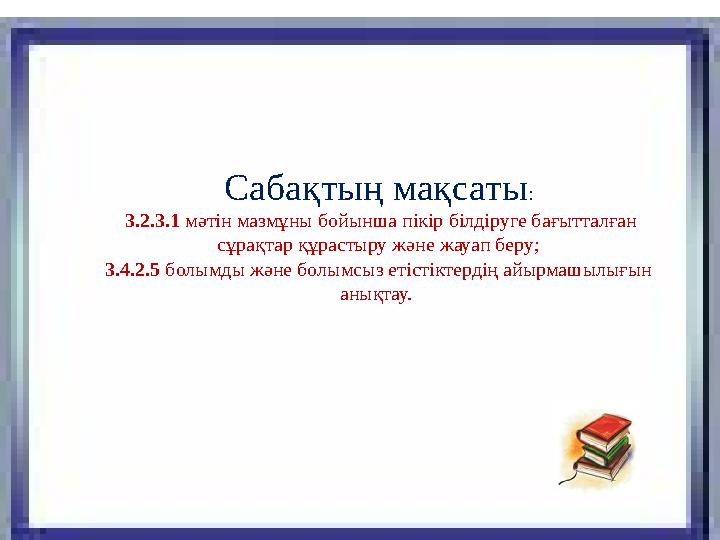 Сабақтың мақсаты : 3.2.3.1 мәтін мазмұны бойынша пікір білдіруге бағытталған сұрақтар құрастыру және жауап беру; 3.4.2.5 бо