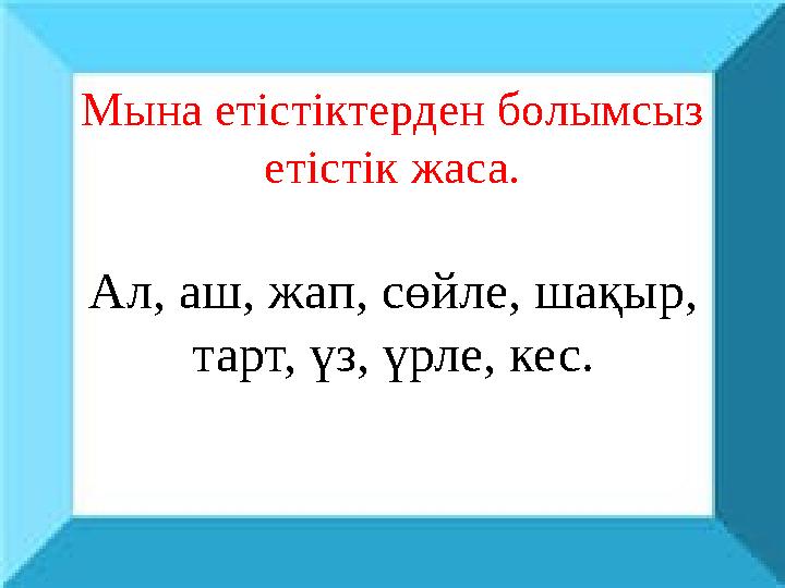 Мына етістіктерден болымсыз етістік жаса. Ал, аш, жап, сөйле, шақыр, тарт, үз, үрле, кес.