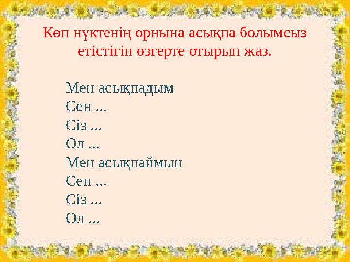 Көп нүктенің орнына асықпа болымсыз етістігін өзгерте отырып жаз. Мен асықпадым Сен ... Сіз ... Ол ... Мен асықпаймын Сен ... С
