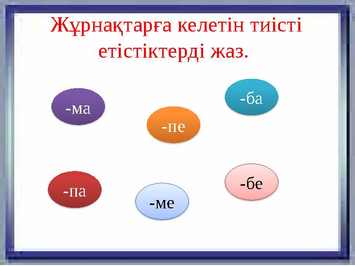Жұрнақтарға келетін тиісті етістіктерді жаз. -ма -па -ме -бе-ба -пе