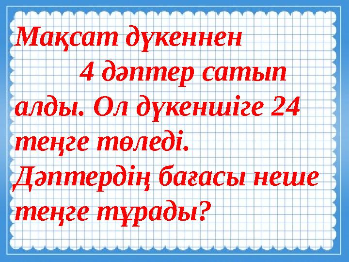 Мақсат дүкеннен 4 дәптер сатып алды. Ол дүкеншіге 24 теңге төледі. Дәптердің бағасы неше теңге тұрады?