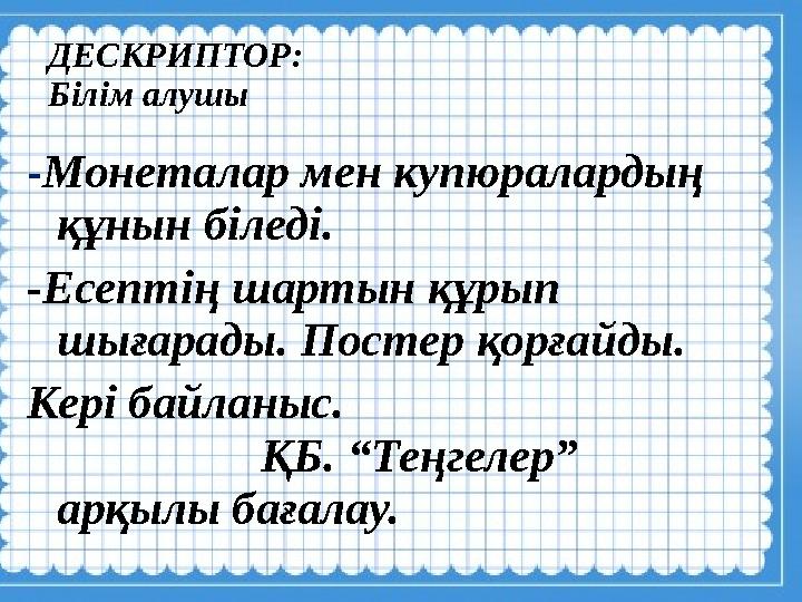 ДЕСКРИПТОР: Білім алушы - Монеталар мен купюралардың құнын біледі. -Есептің шартын құрып шығарады. Постер қорғайды. Кері байла