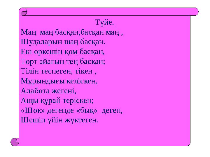 Түйе. Маң маң басқан,басқан маң , Шудаларын шаң басқан. Екі өркешін қом басқан, Төрт айағын тең басқан; Тілін теспеген, тікен ,