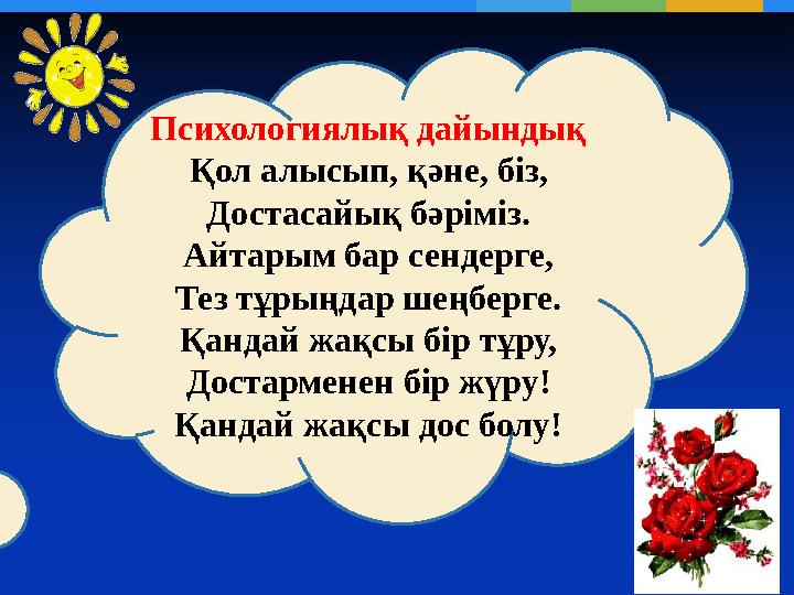 Психологиялық дайындық Қол алысып, қәне, біз, Достасайық бәріміз. Айтарым бар сендерге, Тез тұрыңдар шеңберге. Қандай жақсы бір