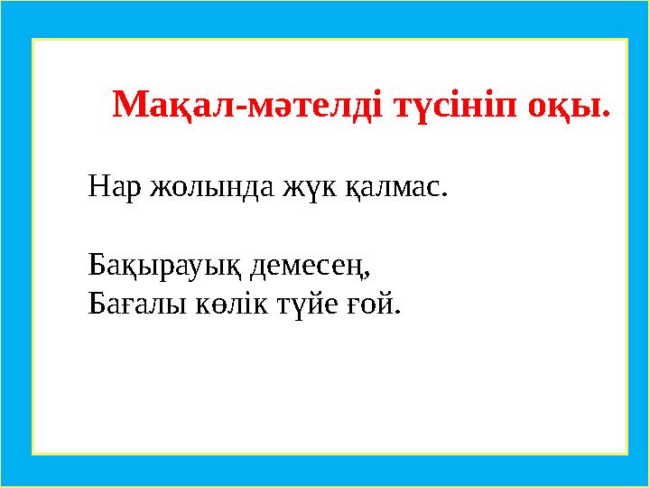 Мақал-мәтелді түсініп оқы. Нар жолында жүк қалмас. Бақырауық демесең, Бағалы көлiк түйе ғой.