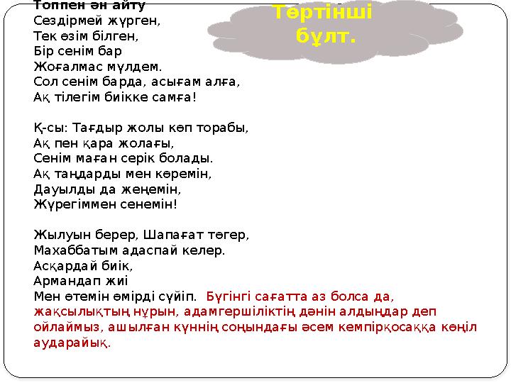 Топпен ән айту Сездірмей жүрген, Тек өзім білген, Бір сенім бар Жоғалмас мүлдем. Сол сенім барда, асығам алға, Ақ тілегім б
