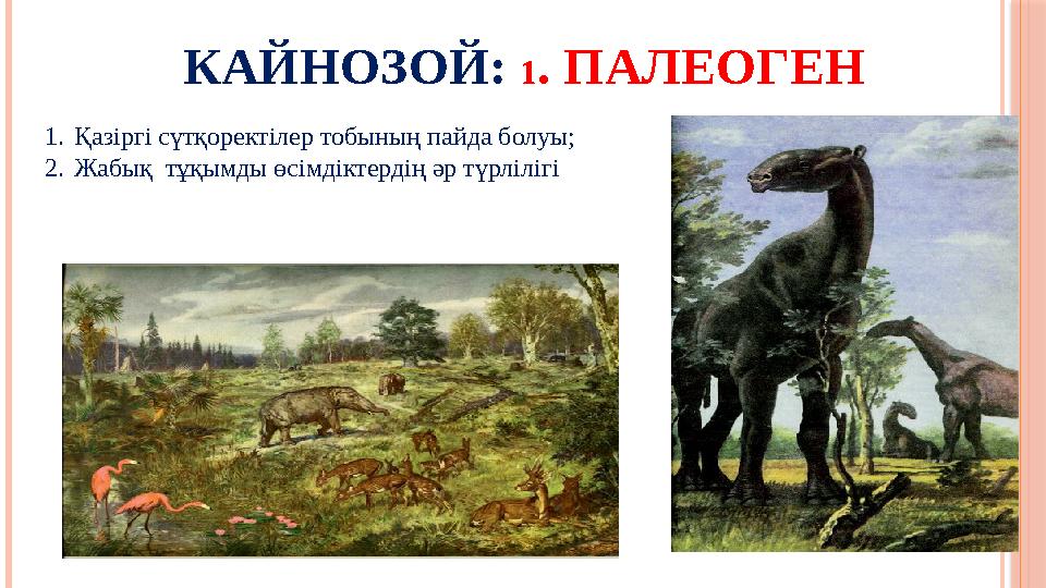 КАЙНОЗОЙ: 1 . ПАЛЕОГЕН 1. Қазіргі сүтқоректілер тобының пайда болуы; 2. Жабық тұқымды өсімдіктердің әр түрлілігі