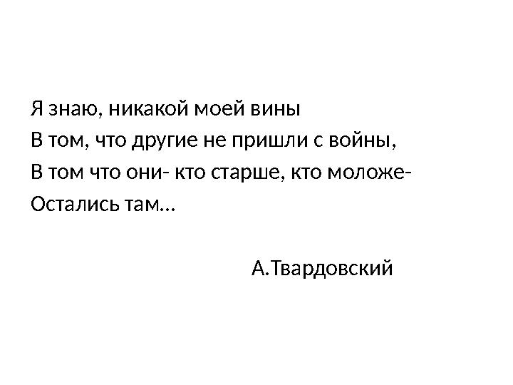 Я знаю, никакой моей вины В том, что другие не пришли с войны, В том что они- кто старше, кто моложе- Остались там…