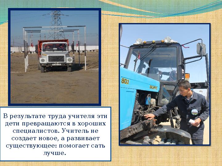  В результате труда учителя эти дети превращаются в хороших специалистов. Учитель не создает новое, а развивает существую