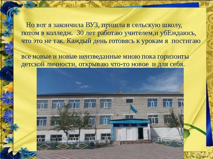 Но вот я закончила ВУЗ, пришла в сельскую школу, потом в колледж. 30 лет работаю учителем,и убЕжда