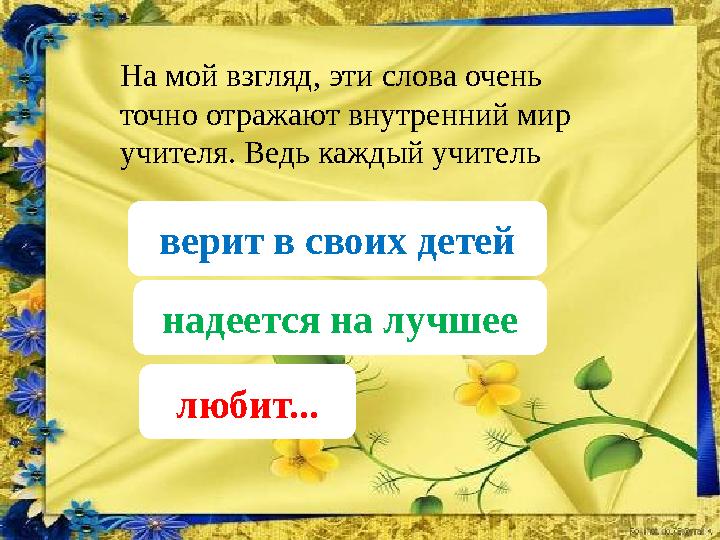 На мой взгляд, эти слова очень точно отражают внутренний мир учителя. Ведь каждый учитель верит в своих детей надеется на л