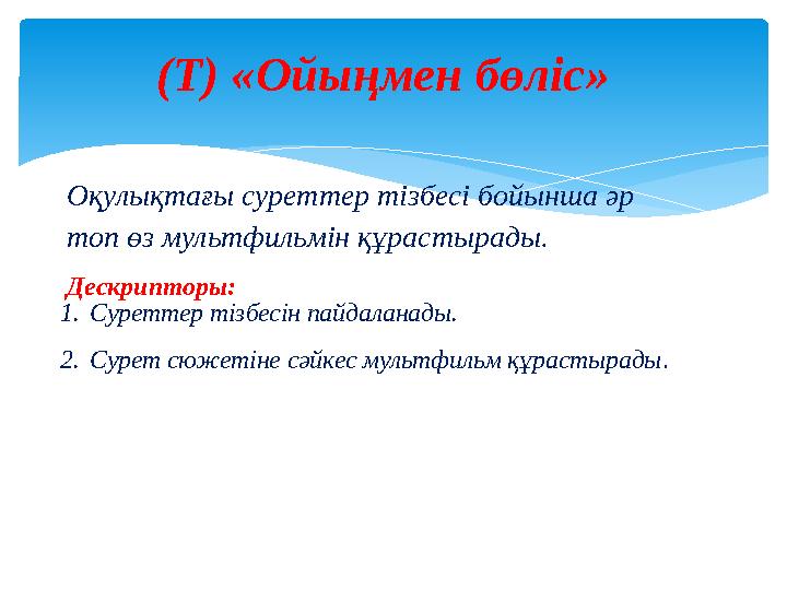 Оқулықтағы суреттер тізбесі бойынша әр топ өз мультфильмін құрастырады. Дескрипторы: 1. Суреттер тізбесін пайдаланады. 2. Сурет